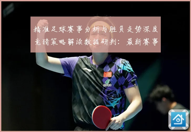 精准足球赛事分析与胜负走势深度竞猜策略解读数据研判：最新赛事动态与深度分析