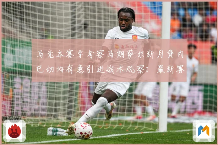 马竞本赛季考察马朗萨尔新月费内巴切均有意引进战术观察：最新赛事动态与深度分析