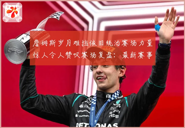 詹姆斯岁月难挡依旧统治赛场力量惊人令人赞叹赛场复盘：最新赛事动态与深度分析
