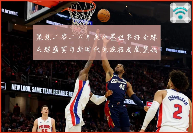 聚焦二零二六年美加墨世界杯全球足球盛宴与新时代竞技格局展望战术观察：最新赛事动态与深度分析