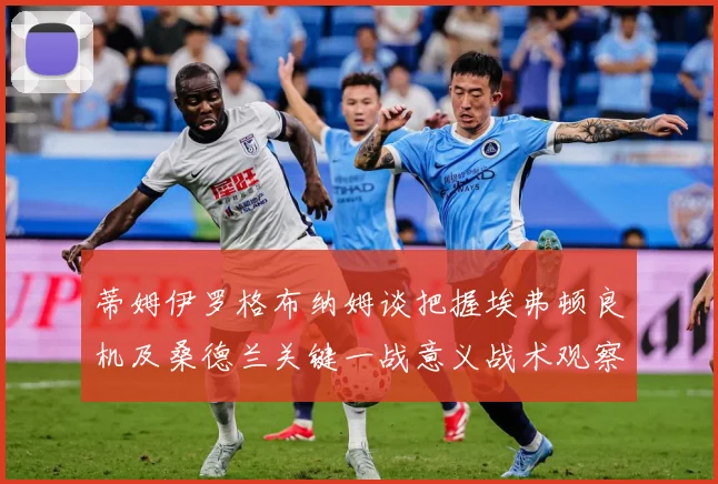 蒂姆伊罗格布纳姆谈把握埃弗顿良机及桑德兰关键一战意义战术观察：最新赛事动态与深度分析