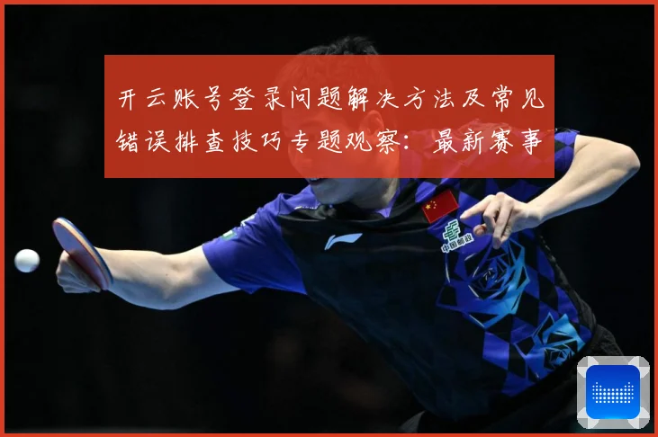 开云账号登录问题解决方法及常见错误排查技巧专题观察：最新赛事动态与深度分析