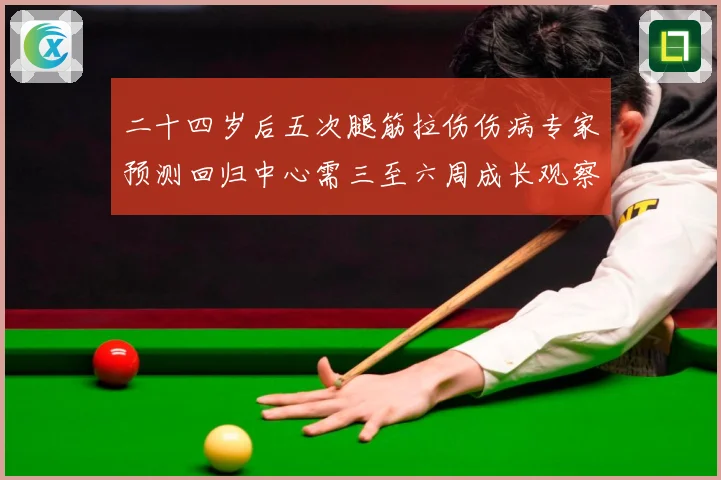 二十四岁后五次腿筋拉伤伤病专家预测回归中心需三至六周成长观察：最新赛事动态与深度分析