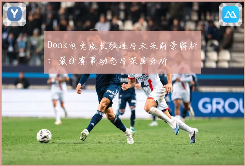 Donk电竞成长轨迹与未来前景解析：最新赛事动态与深度分析