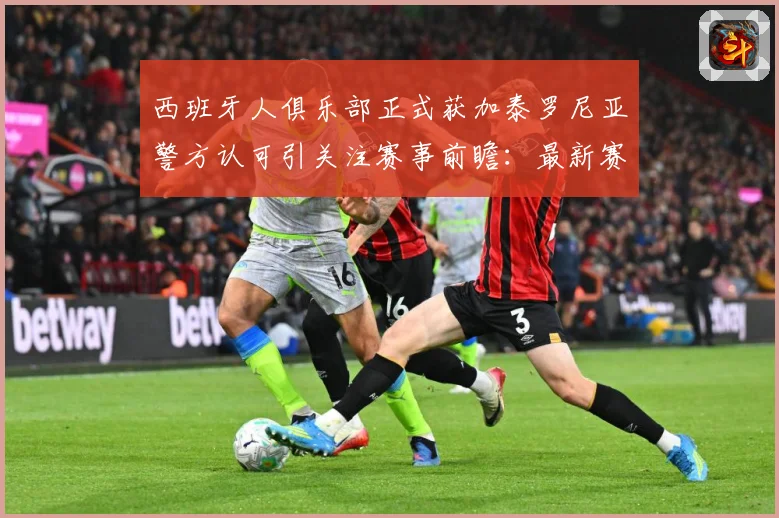 西班牙人俱乐部正式获加泰罗尼亚警方认可引关注赛事前瞻：最新赛事动态与深度分析