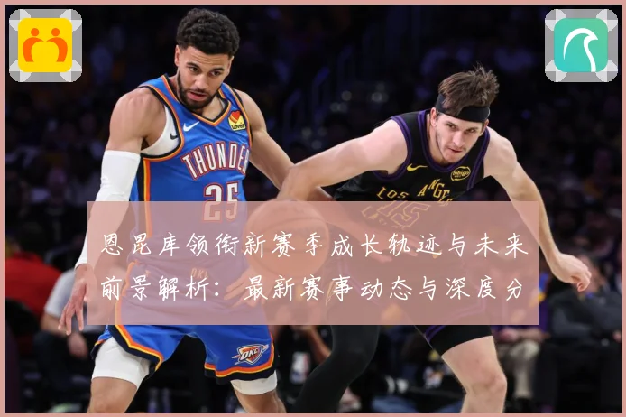 恩昆库领衔新赛季成长轨迹与未来前景解析：最新赛事动态与深度分析