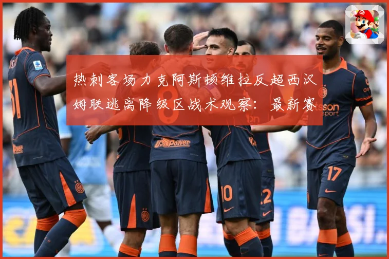 热刺客场力克阿斯顿维拉反超西汉姆联逃离降级区战术观察：最新赛事动态与深度分析