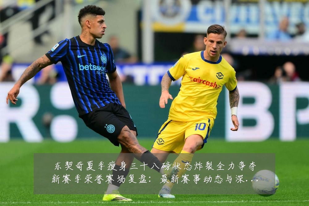 东契奇夏季瘦身三十八磅状态炸裂全力争夺新赛季荣誉赛场复盘:最新赛事动态与深度分析