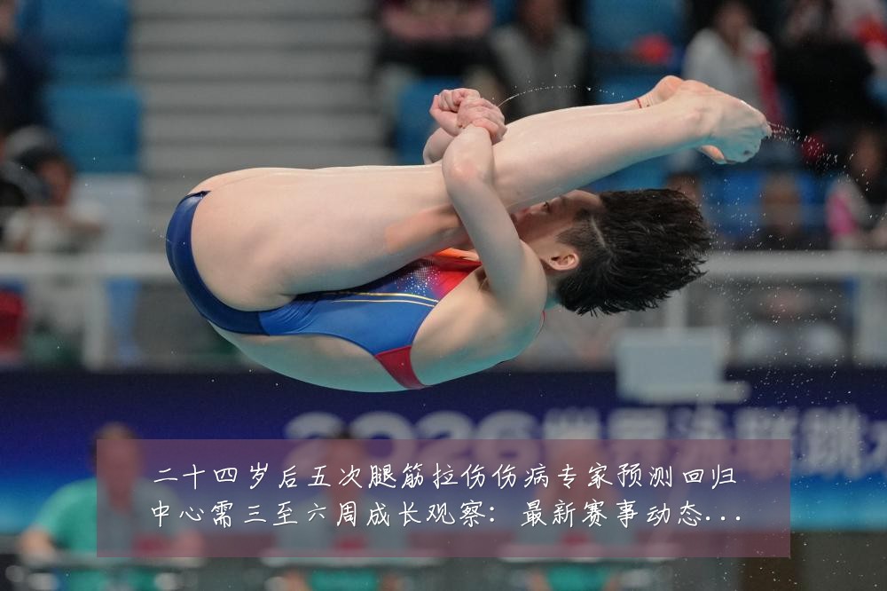 二十四岁后五次腿筋拉伤伤病专家预测回归中心需三至六周成长观察:最新赛事动态与深度分析