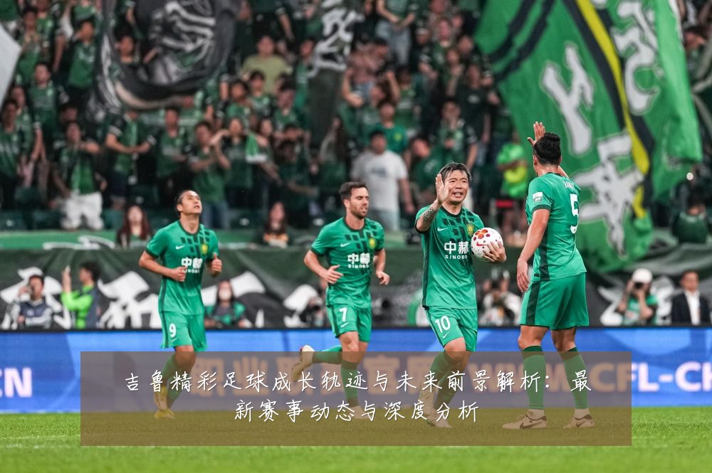 吉鲁精彩足球成长轨迹与未来前景解析:最新赛事动态与深度分析