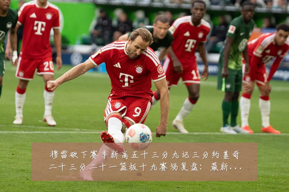 穆雷砍下赛季新高五十三分九记三分约基奇二十三分二十一篮板十九赛场复盘:最新赛事动态与深度分析