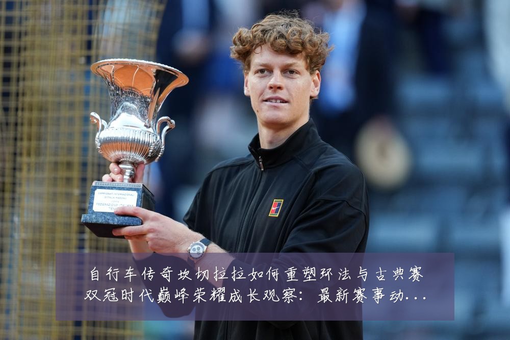自行车传奇坎切拉拉如何重塑环法与古典赛双冠时代巅峰荣耀成长观察:最新赛事动态与深度分析