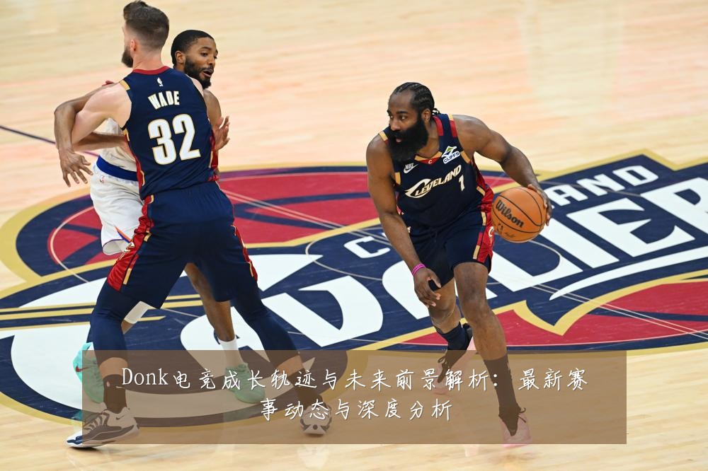 Donk电竞成长轨迹与未来前景解析:最新赛事动态与深度分析
