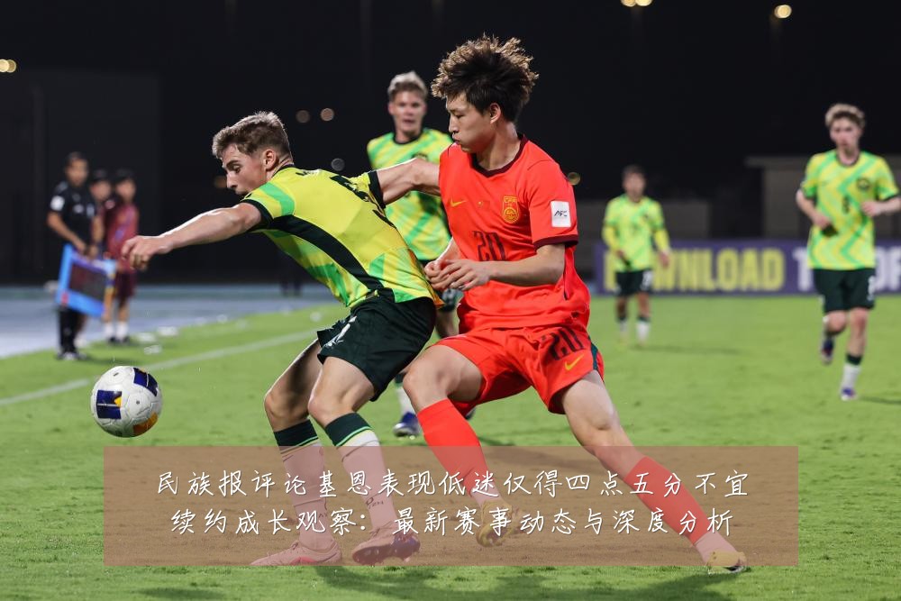 民族报评论基恩表现低迷仅得四点五分不宜续约成长观察：最新赛事动态与深度分析