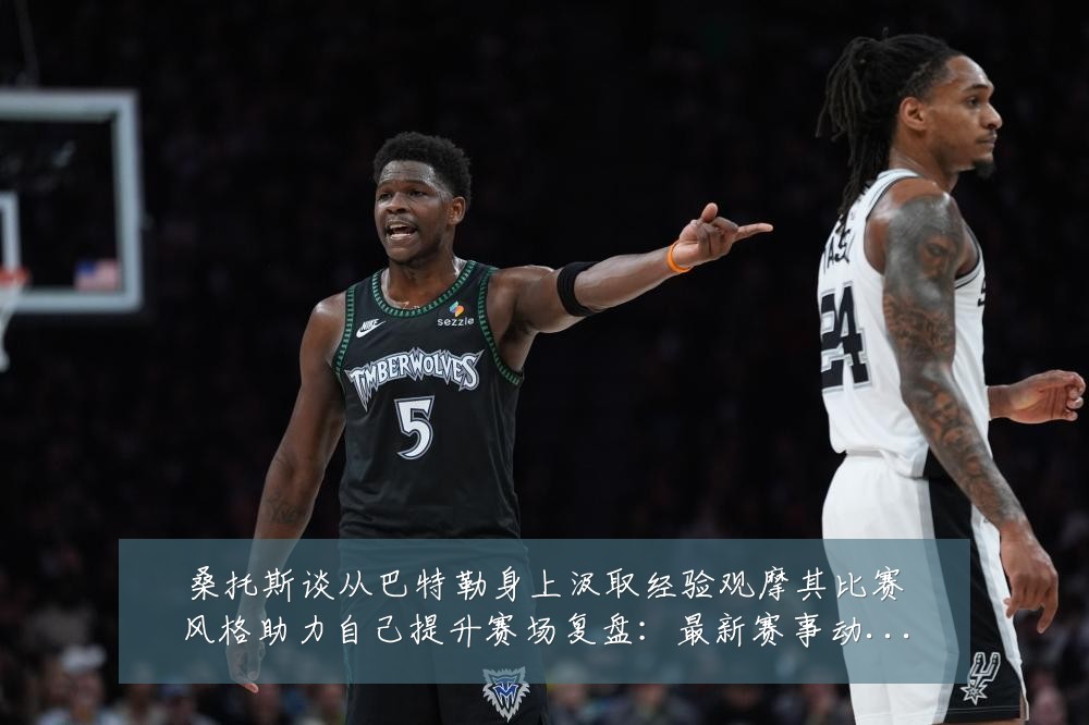 桑托斯谈从巴特勒身上汲取经验观摩其比赛风格助力自己提升赛场复盘：最新赛事动态与深度分析