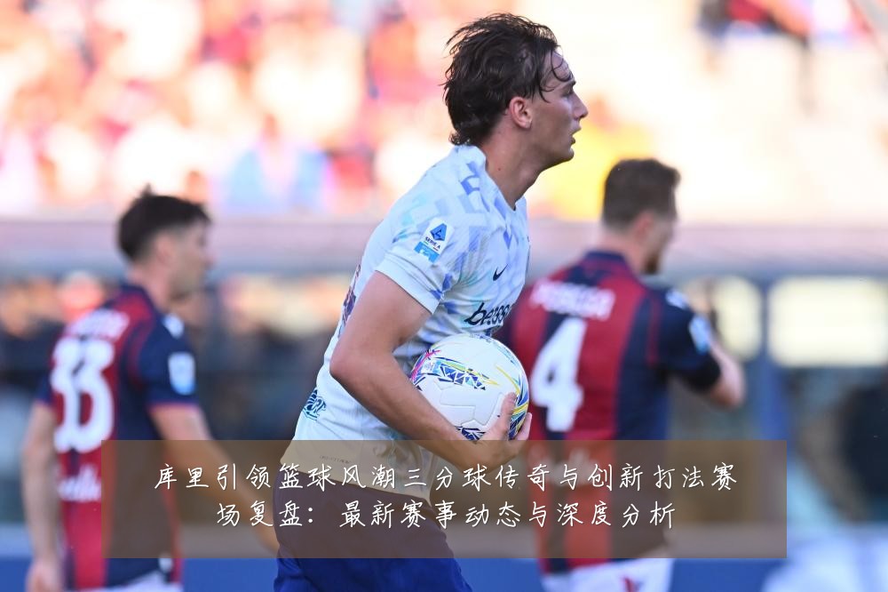 库里引领篮球风潮三分球传奇与创新打法赛场复盘:最新赛事动态与深度分析