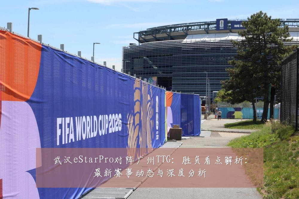 武汉eStarPro对阵广州TTG：胜负看点解析：最新赛事动态与深度分析